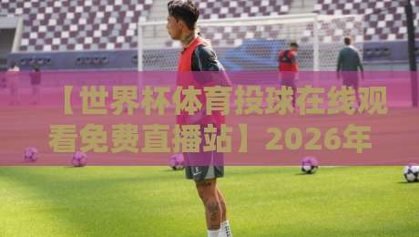 【世界杯体育投球在线观看免费直播站】2026年观赛全攻略!手把手教你流畅看球 【世界杯体育投球在线观看免费直播站】2026年观赛全攻略!手把手教你流畅看球