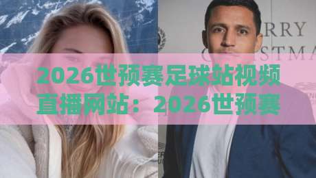 2026世预赛足球站视频直播网站:2026世预赛足球站视频直播网站怎么选?球迷必知的三大实战技巧! 2026世预赛足球站视频直播网站:2026世预赛足球站视频直播网站怎么选?球迷必知的三大实战技巧!