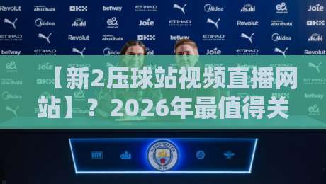 【新2压球站视频直播网站】?2026年最值得关注的直播平台体验报告 【新2压球站视频直播网站】?2026年最值得关注的直播平台体验报告