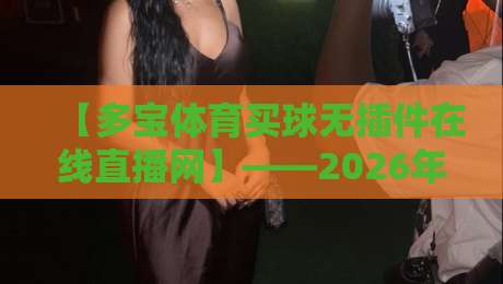 【多宝体育买球无插件在线直播网】——2026年体育迷的终极看球指南? 【多宝体育买球无插件在线直播网】——2026年体育迷的终极看球指南?