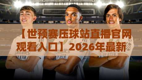【世预赛压球站直播官网观看入口】2026年最新观赛入口与避坑指南
