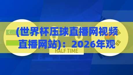 (世界杯压球直播网视频直播网站):2026年观赛新体验与避坑指南【世界杯压球直播网视频直播网站】 (世界杯压球直播网视频直播网站):2026年观赛新体验与避坑指南【世界杯压球直播网视频直播网站】