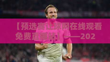 【预选赛让球网在线观看免费直播站】——2026世预赛观赛指南，老球迷才知道的捷径