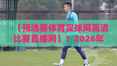 【预选赛体育买球网高清比赛直播网】!2026年观赛新姿势,你还在用老方法? 【预选赛体育买球网高清比赛直播网】!2026年观赛新姿势,你还在用老方法?