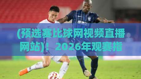 (预选赛比球网视频直播网站)!2026年观赛指南与实测体验 (预选赛比球网视频直播网站)!2026年观赛指南与实测体验