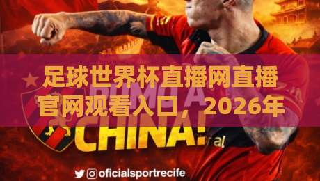 足球世界杯直播网直播官网观看入口，2026年最全观赛指南