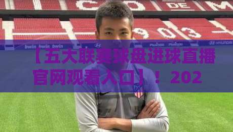 【五大联赛球盘进球直播官网观看入口】!2026年球迷必备的观赛指南与实用技巧 【五大联赛球盘进球直播官网观看入口】!2026年球迷必备的观赛指南与实用技巧