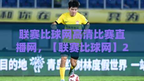 联赛比球网高清比赛直播网,【联赛比球网】2026年观赛新体验 联赛比球网高清比赛直播网,【联赛比球网】2026年观赛新体验