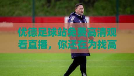 优德足球站免费高清观看直播,你还在为找高清源发愁吗? 优德足球站免费高清观看直播,你还在为找高清源发愁吗?