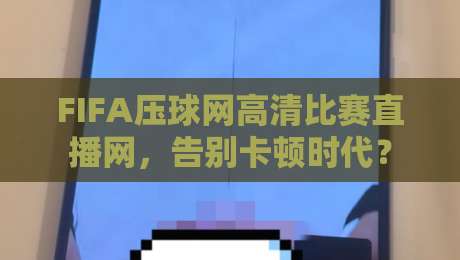 FIFA压球网高清比赛直播网,告别卡顿时代? FIFA压球网高清比赛直播网,告别卡顿时代?