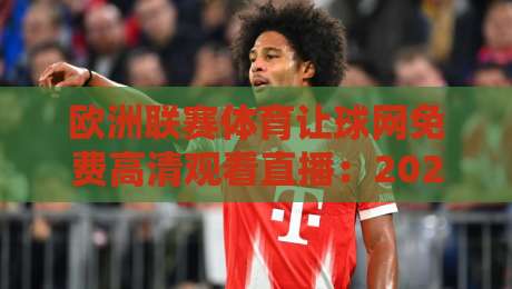 欧洲联赛体育让球网免费高清观看直播:2026年最全观赛指南与避坑攻略 欧洲联赛体育让球网免费高清观看直播:2026年最全观赛指南与避坑攻略