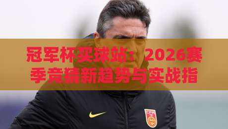 冠军杯买球站：2026赛季竞猜新趋势与实战指南