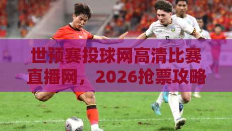 世预赛投球网高清比赛直播网,2026抢票攻略与观赛避坑指南 世预赛投球网高清比赛直播网,2026抢票攻略与观赛避坑指南