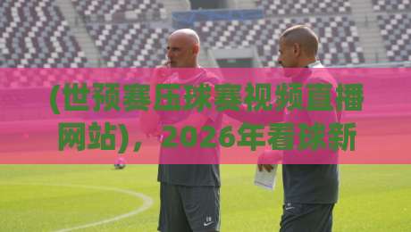 (世预赛压球赛视频直播网站),2026年看球新姿势! (世预赛压球赛视频直播网站),2026年看球新姿势!
