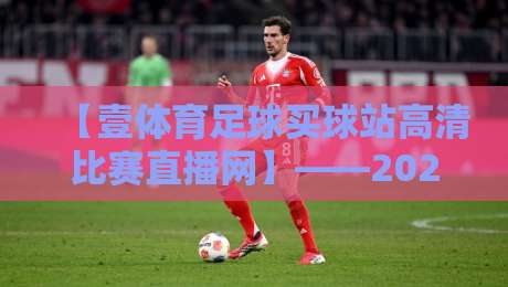 【壹体育足球买球站高清比赛直播网】——2026年足球迷必看的高清观赛指南 【壹体育足球买球站高清比赛直播网】——2026年足球迷必看的高清观赛指南