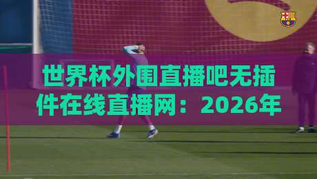 世界杯外围直播吧无插件在线直播网：2026年看球新姿势，这些冷门功能你用过吗？