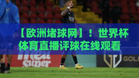【欧洲堵球网】!世界杯体育直播评球在线观看免费直播站2026终极指南 【欧洲堵球网】!世界杯体育直播评球在线观看免费直播站2026终极指南