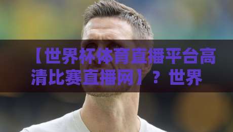 【世界杯体育直播平台高清比赛直播网】？世界杯体育直播平台高清比赛直播网，2026年观赛指南