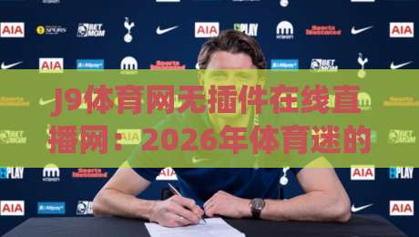J9体育网无插件在线直播网:2026年体育迷的终极观赛利器(J9体育网无插件在线直播网) J9体育网无插件在线直播网:2026年体育迷的终极观赛利器(J9体育网无插件在线直播网)