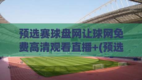 预选赛球盘网让球网免费高清观看直播+(预选赛球盘网让球网免费高清观看直播):2026最新观赛指南与实用技巧 预选赛球盘网让球网免费高清观看直播+(预选赛球盘网让球网免费高清观看直播):2026最新观赛指南与实用技巧