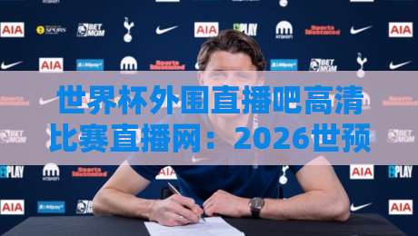 世界杯外围直播吧高清比赛直播网:2026世预赛观赛全攻略 世界杯外围直播吧高清比赛直播网:2026世预赛观赛全攻略