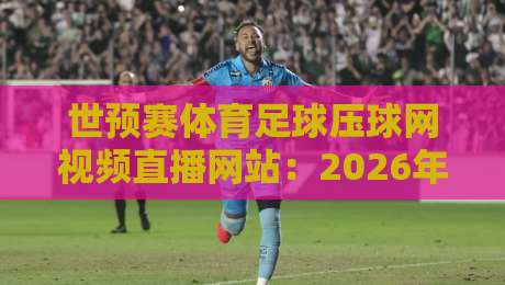 世预赛体育足球压球网视频直播网站:2026年看球必知的5个隐藏技巧 世预赛体育足球压球网视频直播网站:2026年看球必知的5个隐藏技巧