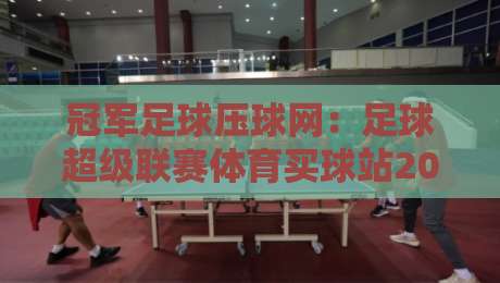 冠军足球压球网：足球超级联赛体育买球站2026实战测评，老球迷都懂的