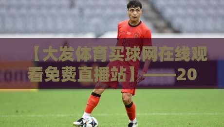 【大发体育买球网在线观看免费直播站】——2026年球迷首选的高清赛事平台 【大发体育买球网在线观看免费直播站】——2026年球迷首选的高清赛事平台