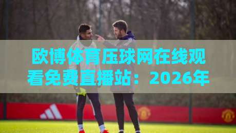 欧博体育压球网在线观看免费直播站:2026年体育迷的观赛新大陆 欧博体育压球网在线观看免费直播站:2026年体育迷的观赛新大陆