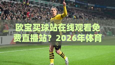 欧宝买球站在线观看免费直播站?2026年体育迷必看的4大观赛技巧 欧宝买球站在线观看免费直播站?2026年体育迷必看的4大观赛技巧
