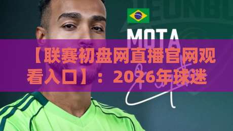 【联赛初盘网直播官网观看入口】:2026年球迷必备的观赛入口指南与实用技巧 【联赛初盘网直播官网观看入口】:2026年球迷必备的观赛入口指南与实用技巧