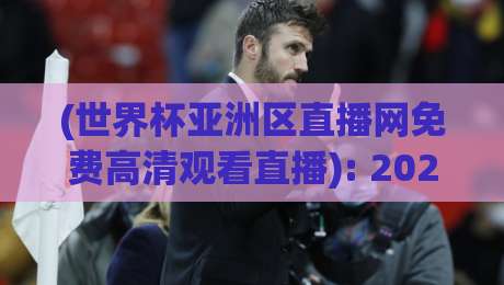 (世界杯亚洲区直播网免费高清观看直播): 2026亚洲区预选赛观赛指南与免费高清平台推荐 (世界杯亚洲区直播网免费高清观看直播): 2026亚洲区预选赛观赛指南与免费高清平台推荐