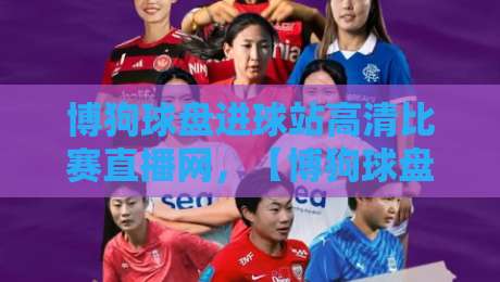 博狗球盘进球站高清比赛直播网，【博狗球盘】2026年观赛新选择：别错过这些细节