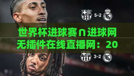 世界杯进球赛∩进球网无插件在线直播网:2026年看球新姿势,懂的自然懂! 世界杯进球赛∩进球网无插件在线直播网:2026年看球新姿势,懂的自然懂!
