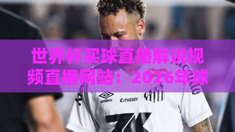 世界杯买球直播解说视频直播网站:2026年球迷必备的五大观赛神器 世界杯买球直播解说视频直播网站:2026年球迷必备的五大观赛神器