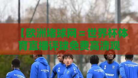 【欧洲堵球网＝世界杯体育直播评球免费高清观看直播】: 2026年免费高清看球新选择，评球专业度拉满