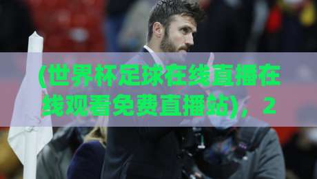 (世界杯足球在线直播在线观看免费直播站),2026年观赛新选择:这些平台让你免费看球 (世界杯足球在线直播在线观看免费直播站),2026年观赛新选择:这些平台让你免费看球