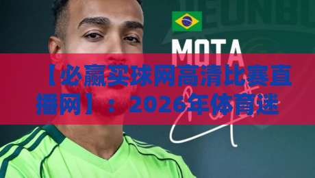 【必赢买球网高清比赛直播网】:2026年体育迷的终极观赛指南 【必赢买球网高清比赛直播网】:2026年体育迷的终极观赛指南
