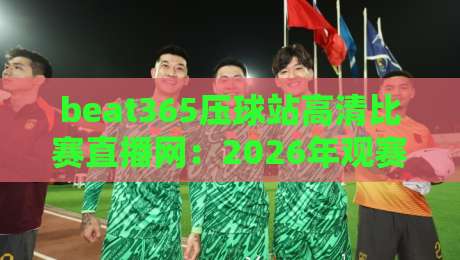 beat365压球站高清比赛直播网:2026年观赛新体验,高清不卡顿 beat365压球站高清比赛直播网:2026年观赛新体验,高清不卡顿