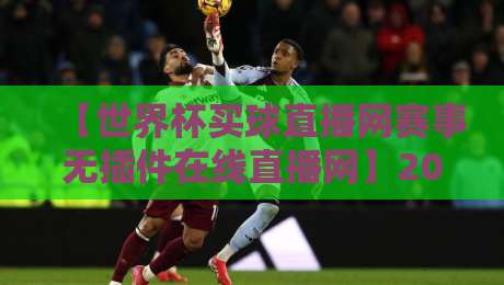 【世界杯买球直播网赛事无插件在线直播网】2026最新体验：告别卡顿与延迟，看球就该这么爽！