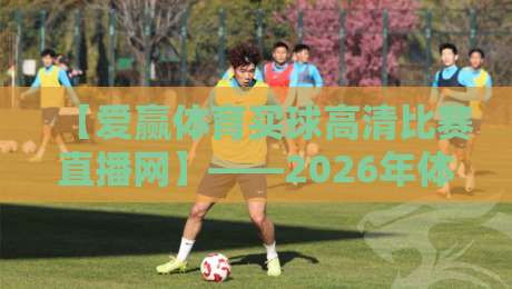 【爱赢体育买球高清比赛直播网】——2026年体育迷必备的观赛神器 【爱赢体育买球高清比赛直播网】——2026年体育迷必备的观赛神器