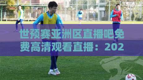 世预赛亚洲区直播吧免费高清观看直播:2026终极观赛攻略 世预赛亚洲区直播吧免费高清观看直播:2026终极观赛攻略