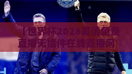 【世界杯2026高清免费直播无插件在线直播网】- 熬夜党的观赛救星,真香体验全揭秘! 【世界杯2026高清免费直播无插件在线直播网】- 熬夜党的观赛救星,真香体验全揭秘!