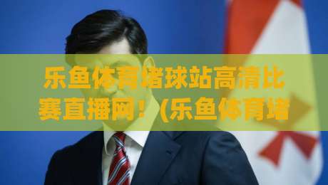 乐鱼体育堵球站高清比赛直播网!(乐鱼体育堵球站高清比赛直播网) 2026年观赛新体验,这些细节你注意到了吗? 乐鱼体育堵球站高清比赛直播网!(乐鱼体育堵球站高清比赛直播网) 2026年观赛新体验,这些细节你注意到了吗?