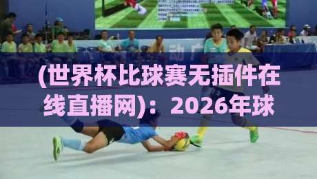 (世界杯比球赛无插件在线直播网):2026年球迷最该知道的观赛新姿势 (世界杯比球赛无插件在线直播网):2026年球迷最该知道的观赛新姿势