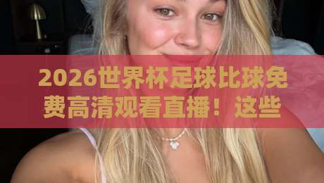 2026世界杯足球比球免费高清观看直播！这些隐藏渠道你未必知道