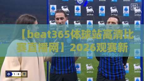 【beat365体球站高清比赛直播网】2026观赛新体验，高清流畅还能这么玩？