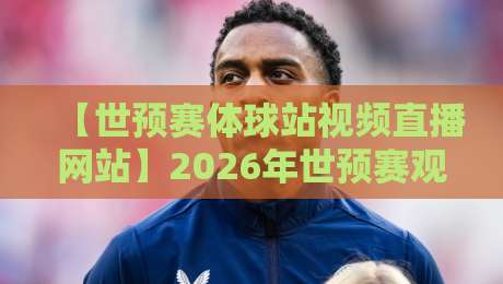 【世预赛体球站视频直播网站】2026年世预赛观赛新选择，球迷必看！