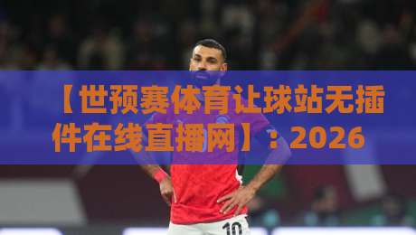 【世预赛体育让球站无插件在线直播网】: 2026世预赛观赛指南，让球玩法与无插件直播全解析