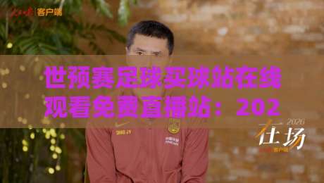 世预赛足球买球站在线观看免费直播站：2026年球迷必知的几个观看渠道